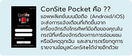 ConSite Pocket คือ ??
แอพพลิเคชั่นบนมือถือ (Android/iOS) จะส่งการแจ้งเตือนที่เกิดขึ้นจากเครื่องจักรถึงโทรศัพท์มือถือของคุณในกรณีที่เครื่องจักรต้องการการซ่อมแซม หรือมีเหตุฉุกเฉิน และสามารถเรียกดูการรายงานข้อมูลConSiteได้ง่ายอีกด้วย